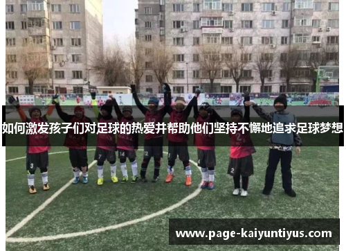 如何激发孩子们对足球的热爱并帮助他们坚持不懈地追求足球梦想