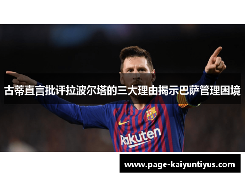 古蒂直言批评拉波尔塔的三大理由揭示巴萨管理困境