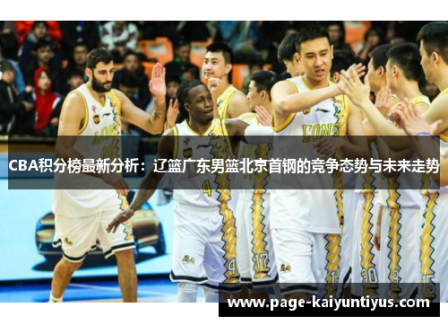 CBA积分榜最新分析：辽篮广东男篮北京首钢的竞争态势与未来走势