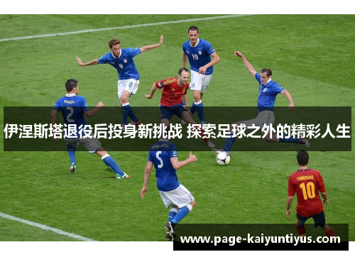 伊涅斯塔退役后投身新挑战 探索足球之外的精彩人生