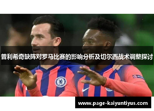 普利希奇缺阵对罗马比赛的影响分析及切尔西战术调整探讨