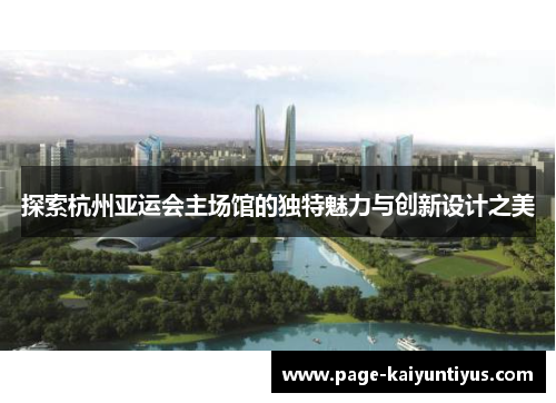 探索杭州亚运会主场馆的独特魅力与创新设计之美