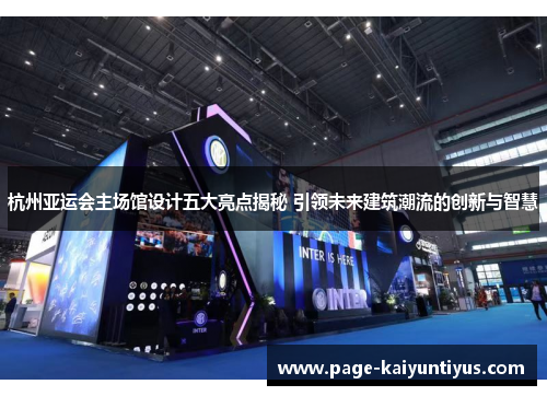杭州亚运会主场馆设计五大亮点揭秘 引领未来建筑潮流的创新与智慧