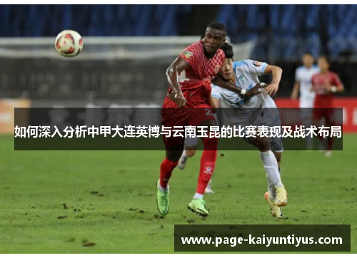 如何深入分析中甲大连英博与云南玉昆的比赛表现及战术布局