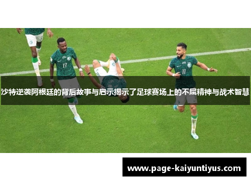 沙特逆袭阿根廷的背后故事与启示揭示了足球赛场上的不屈精神与战术智慧