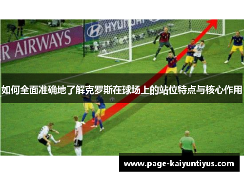 如何全面准确地了解克罗斯在球场上的站位特点与核心作用