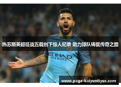 热苏斯英超征战五载创下惊人纪录 助力球队铸就传奇之路
