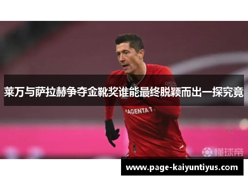 莱万与萨拉赫争夺金靴奖谁能最终脱颖而出一探究竟