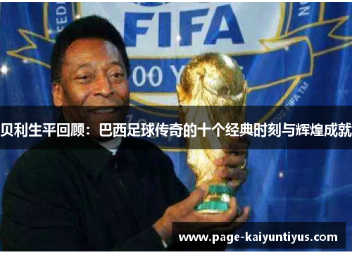 贝利生平回顾:巴西足球传奇的十个经典时刻与辉煌成就