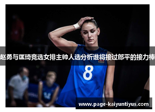 赵勇与匡琦竞选女排主帅人选分析谁将接过郎平的接力棒 赵勇与匡琦竞选女排主帅人选分析谁将接过郎平的接力棒