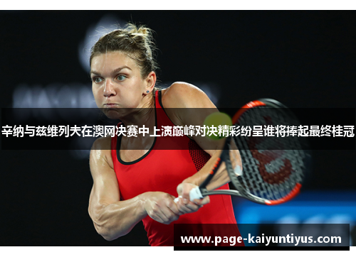 辛纳与兹维列夫在澳网决赛中上演巅峰对决精彩纷呈谁将捧起最终桂冠 辛纳与兹维列夫在澳网决赛中上演巅峰对决精彩纷呈谁将捧起最终桂冠