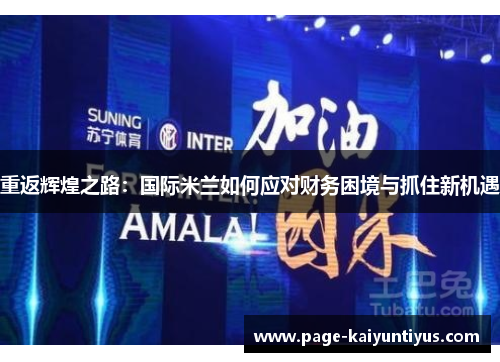 重返辉煌之路:国际米兰如何应对财务困境与抓住新机遇 重返辉煌之路:国际米兰如何应对财务困境与抓住新机遇