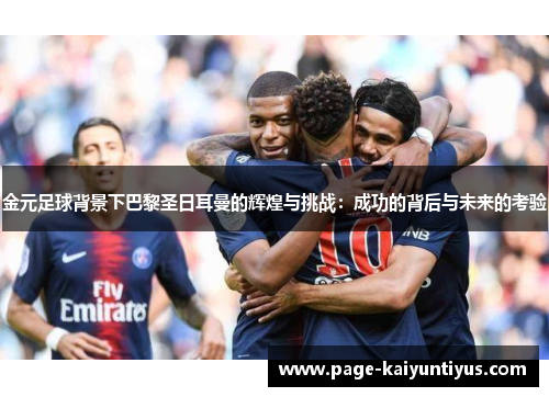金元足球背景下巴黎圣日耳曼的辉煌与挑战：成功的背后与未来的考验