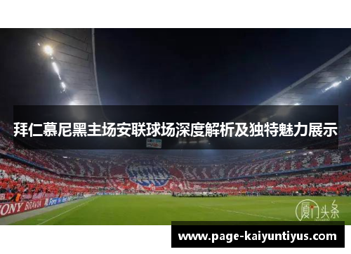 拜仁慕尼黑主场安联球场深度解析及独特魅力展示