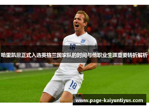 哈里凯恩正式入选英格兰国家队的时间与他职业生涯重要转折解析 哈里凯恩正式入选英格兰国家队的时间与他职业生涯重要转折解析