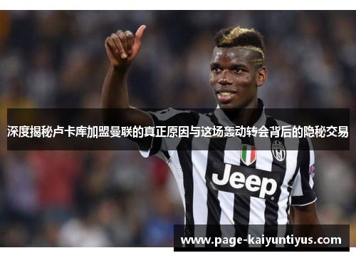 深度揭秘卢卡库加盟曼联的真正原因与这场轰动转会背后的隐秘交易 深度揭秘卢卡库加盟曼联的真正原因与这场轰动转会背后的隐秘交易