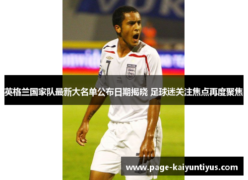 英格兰国家队最新大名单公布日期揭晓 足球迷关注焦点再度聚焦 英格兰国家队最新大名单公布日期揭晓 足球迷关注焦点再度聚焦