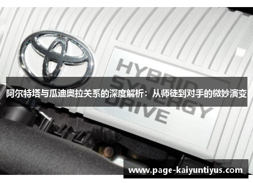 阿尔特塔与瓜迪奥拉关系的深度解析:从师徒到对手的微妙演变 阿尔特塔与瓜迪奥拉关系的深度解析:从师徒到对手的微妙演变