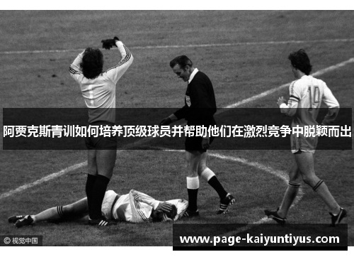 阿贾克斯青训如何培养顶级球员并帮助他们在激烈竞争中脱颖而出 阿贾克斯青训如何培养顶级球员并帮助他们在激烈竞争中脱颖而出
