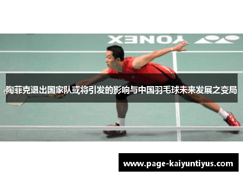 陶菲克退出国家队或将引发的影响与中国羽毛球未来发展之变局