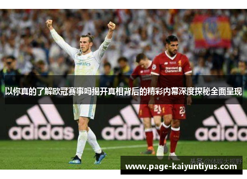 以你真的了解欧冠赛事吗揭开真相背后的精彩内幕深度探秘全面呈现 以你真的了解欧冠赛事吗揭开真相背后的精彩内幕深度探秘全面呈现