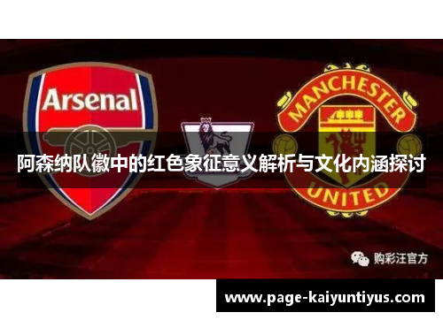 阿森纳队徽中的红色象征意义解析与文化内涵探讨 阿森纳队徽中的红色象征意义解析与文化内涵探讨
