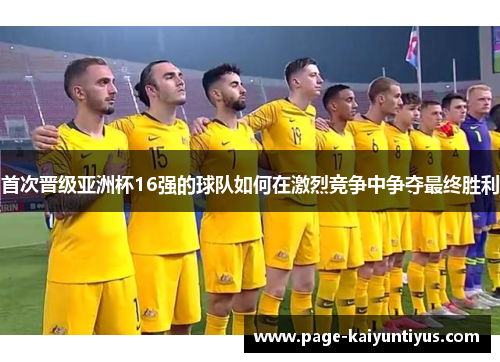 首次晋级亚洲杯16强的球队如何在激烈竞争中争夺最终胜利