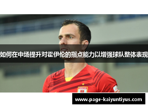如何在中场提升对霍伊伦的指点能力以增强球队整体表现 如何在中场提升对霍伊伦的指点能力以增强球队整体表现