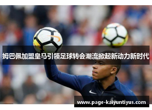 姆巴佩加盟皇马引领足球转会潮流掀起新动力新时代