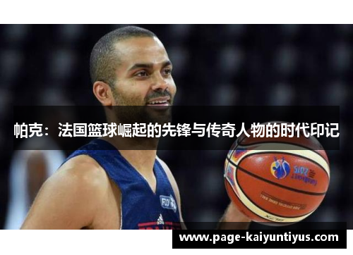 帕克：法国篮球崛起的先锋与传奇人物的时代印记