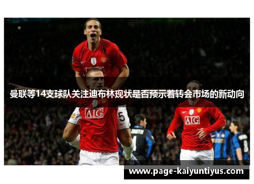 曼联等14支球队关注迪布林现状是否预示着转会市场的新动向