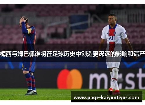 梅西与姆巴佩谁将在足球历史中创造更深远的影响和遗产
