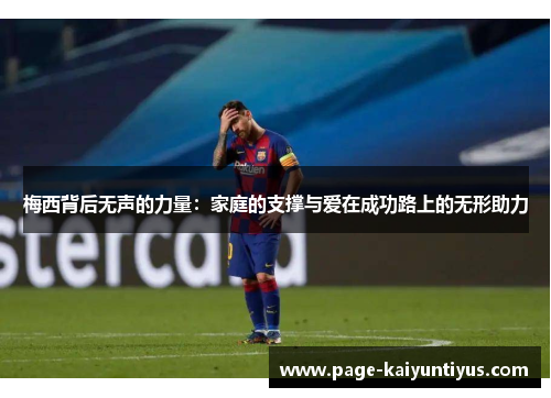 梅西背后无声的力量：家庭的支撑与爱在成功路上的无形助力
