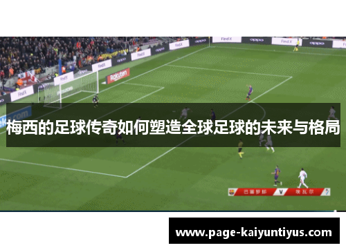 梅西的足球传奇如何塑造全球足球的未来与格局