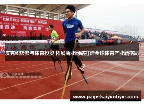 皮克积极参与体育投资 拓展商业网络打造全球体育产业新格局 皮克积极参与体育投资 拓展商业网络打造全球体育产业新格局