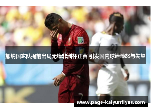 加纳国家队提前出局无缘非洲杯正赛 引发国内球迷愤怒与失望 加纳国家队提前出局无缘非洲杯正赛 引发国内球迷愤怒与失望