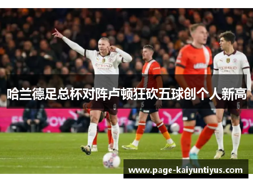 哈兰德足总杯对阵卢顿狂砍五球创个人新高