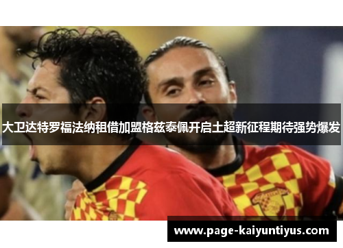 大卫达特罗福法纳租借加盟格兹泰佩开启土超新征程期待强势爆发