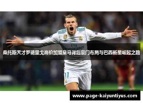 桑托斯天才罗德里戈高价加盟皇马背后豪门布局与巴西新星崛起之路 桑托斯天才罗德里戈高价加盟皇马背后豪门布局与巴西新星崛起之路