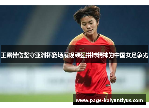 王霜带伤坚守亚洲杯赛场展现顽强拼搏精神为中国女足争光 王霜带伤坚守亚洲杯赛场展现顽强拼搏精神为中国女足争光