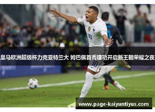 皇马欧洲超级杯力克亚特兰大 姆巴佩首秀建功开启新王朝荣耀之夜 皇马欧洲超级杯力克亚特兰大 姆巴佩首秀建功开启新王朝荣耀之夜