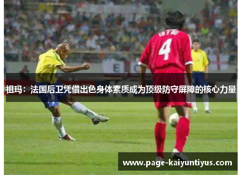 祖玛：法国后卫凭借出色身体素质成为顶级防守屏障的核心力量