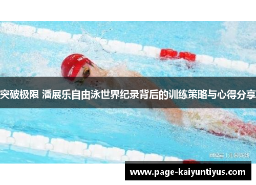 突破极限 潘展乐自由泳世界纪录背后的训练策略与心得分享 突破极限 潘展乐自由泳世界纪录背后的训练策略与心得分享