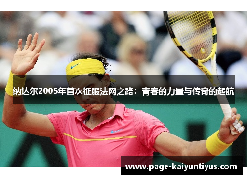 纳达尔2005年首次征服法网之路:青春的力量与传奇的起航 纳达尔2005年首次征服法网之路:青春的力量与传奇的起航