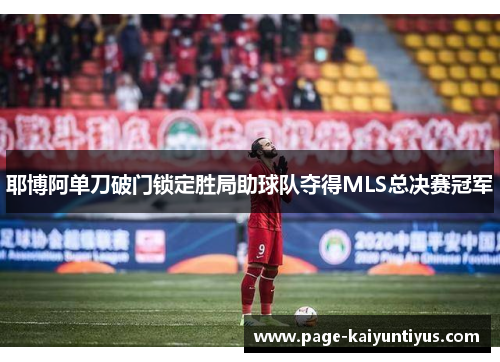 耶博阿单刀破门锁定胜局助球队夺得MLS总决赛冠军 耶博阿单刀破门锁定胜局助球队夺得MLS总决赛冠军