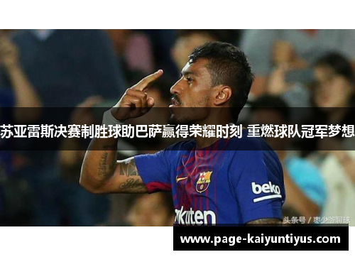 苏亚雷斯决赛制胜球助巴萨赢得荣耀时刻 重燃球队冠军梦想 苏亚雷斯决赛制胜球助巴萨赢得荣耀时刻 重燃球队冠军梦想