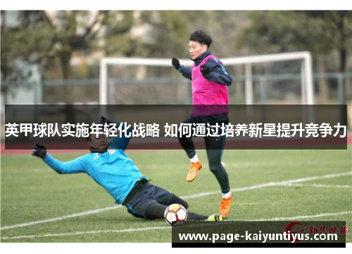 英甲球队实施年轻化战略 如何通过培养新星提升竞争力