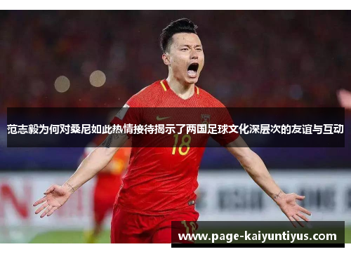 范志毅为何对桑尼如此热情接待揭示了两国足球文化深层次的友谊与互动