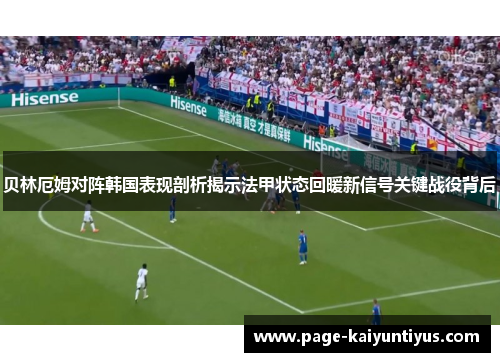 贝林厄姆对阵韩国表现剖析揭示法甲状态回暖新信号关键战役背后