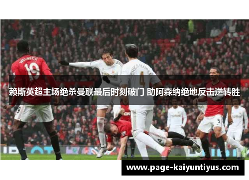 赖斯英超主场绝杀曼联最后时刻破门 助阿森纳绝地反击逆转胜 赖斯英超主场绝杀曼联最后时刻破门 助阿森纳绝地反击逆转胜